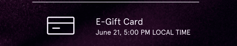 E-Gift Card: June 21, 5 PM Local Time