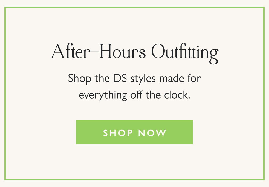 After-Hours Outfitting Shop the DS styles made for everything off the clock.  Shop Now