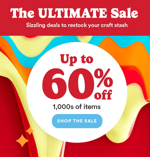 The Ultimate Sale Sizzling deals to restock your craft stash Up to 60% off 1,000s of items Shop the Sale