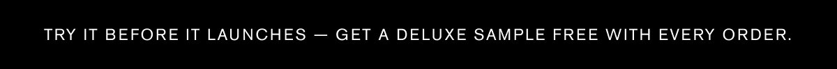 TRY IT BEFORE IT LAUNCHES - GET A DELUXE SAMPLE FREE WITH EVERY ORDER.