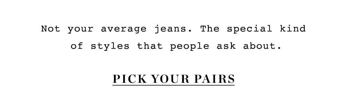 not your average jeans. the special kind of styles that people ask about. pick your pairs