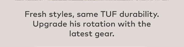 Fresh styles, same TUF durability. Upgrade his rotation with the latest gear.