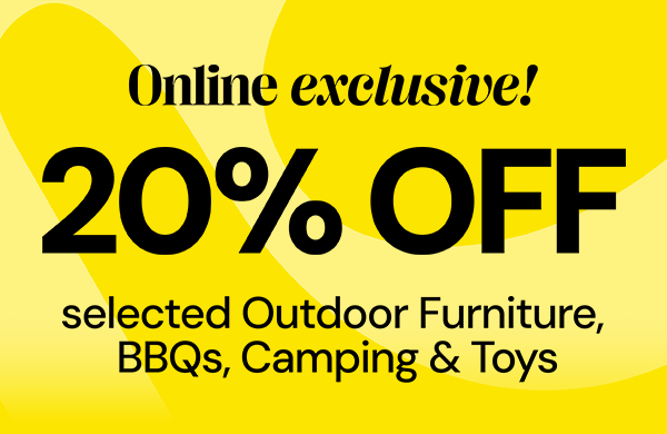 Online exclusive! 20% Off selected Outdoor furniture, BBQs, Camping & Toys