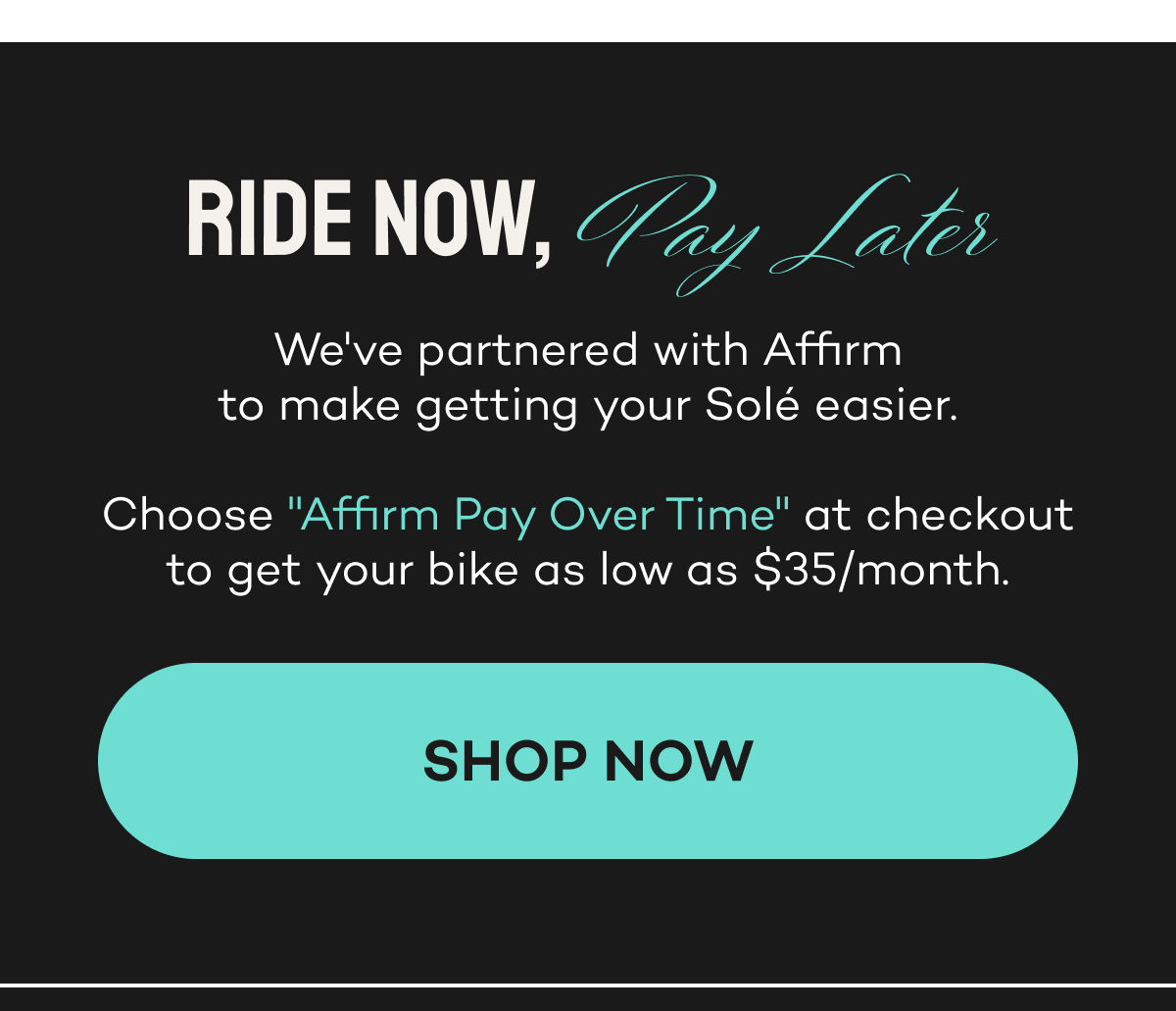 Ride now, pay later. Choose "Affirm Pay Over Time" at checkout for as low as $35/month.