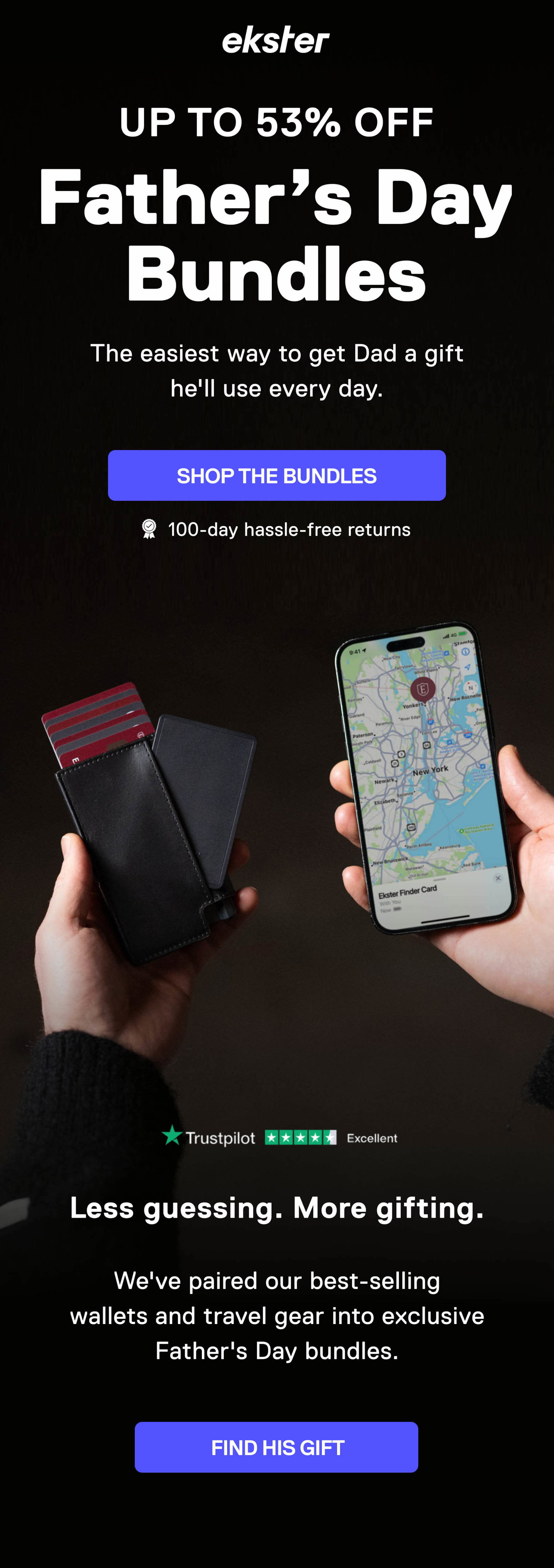 ekster UP TO 53% OFF Father's Day Bundles The easiest way to get Dad a gift he'll use every day. SHOP THE BUNDLES Less guessing. More gifting.  We've paired our best-selling wallets and travel gear into exclusive Father's Day bundles. FIND HIS GIFT