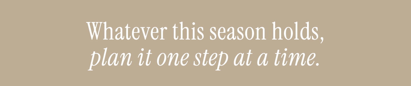 Whatever this season holds, plan it one step at a time. 