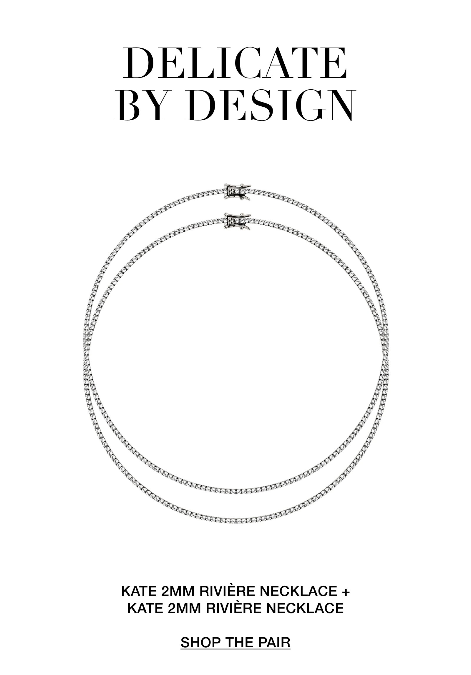 DELICATE BY DESIGN KATE 2MM RIVIÈRE NECKLACE + KATE 2MM RIVIÈRE NECKLACE  SHOP THE PAIR