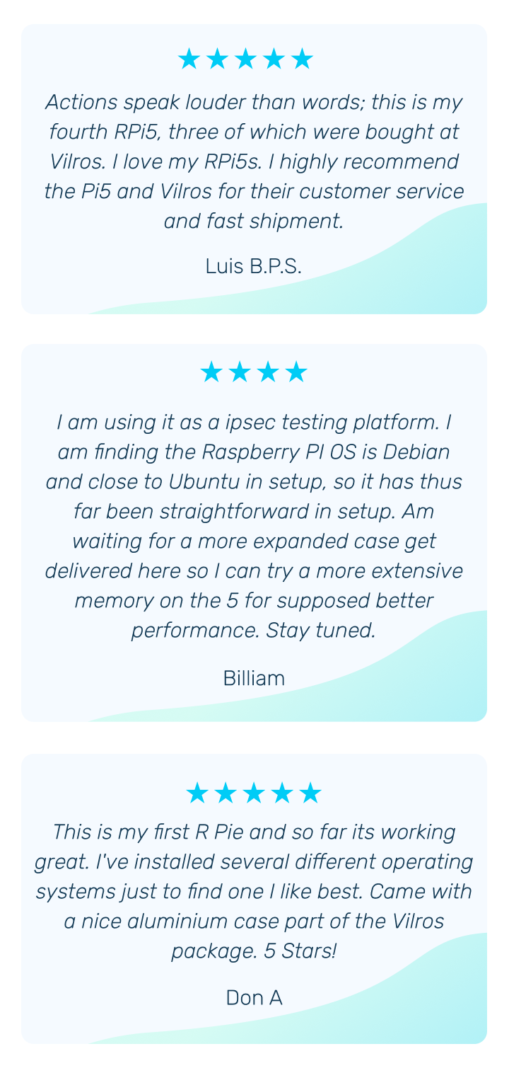 Actions speak louder than words; this is my fourth RPi5, three of which were bought at Vilros. I love my RPi5s. I highly recommend the Pi5 and Vilros for their customer service and fast shipment.