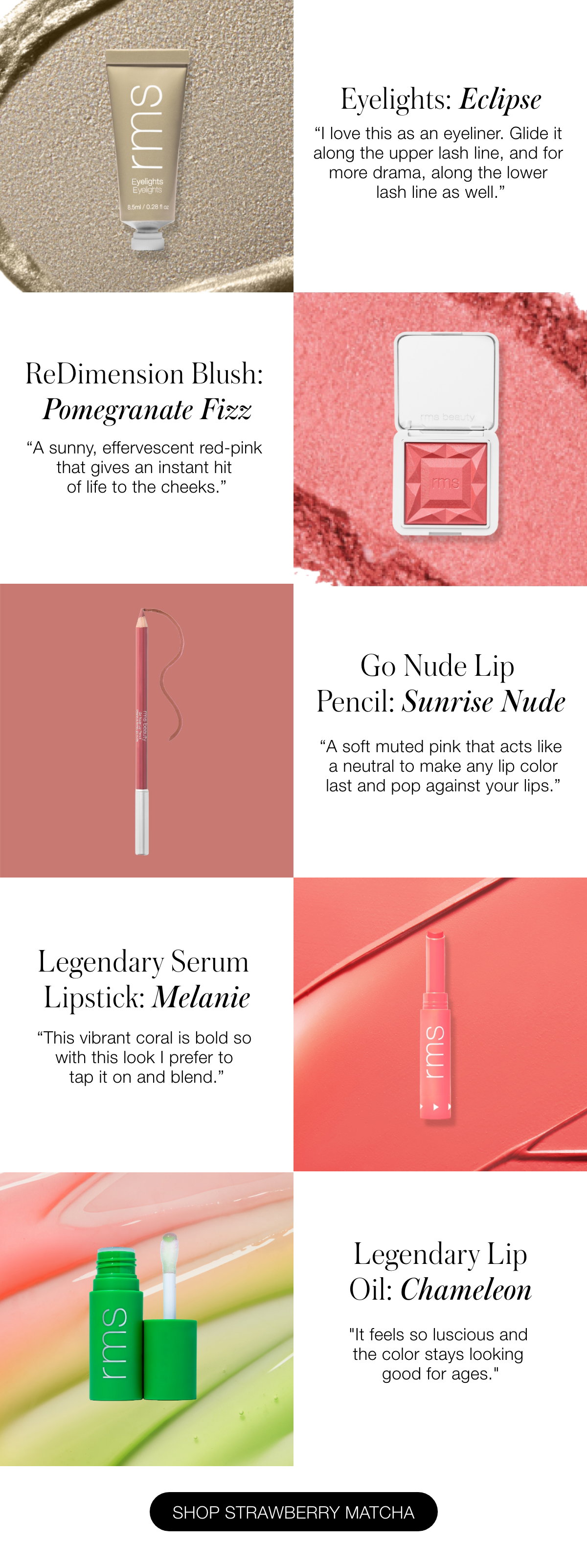 Eyelights: Eclipse "I love this as an eyeliner. Glide it along the upper lash line, and for more drama, along the lower lash line as well."  ReDimension Blush: Pomegranate Fizz “A sunny, effervescent red-pink that gives an instant hit of life to the cheeks.”  Go Nude Lip Pencil: Sunrise Nude “A soft muted pink that acts like a neutral to make any lip color last and pop against your lips.”  Legendary Serum Lipstick: Melanie “This vibrant coral is bold so with this look I prefer to tap it on and blend.”  Legendary Lip Oil: Chameleon "It feels so luscious and the color stays looking good for ages."