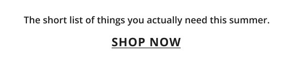 THE SHORT LIST OF THINGS YOU ACTUALLY NEED THIS SUMMER. SOP NOW