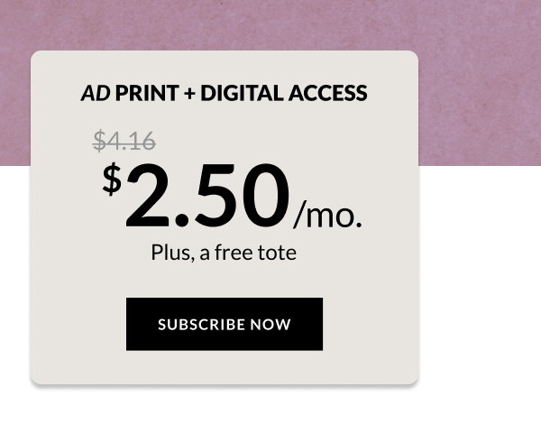 AD Print + Digital Access - $2.50/mo. Plus, a free tote. - Subscribe Now.