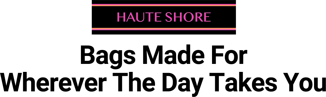 Haute Shore: Bags Made For Wherever The Day Takes You