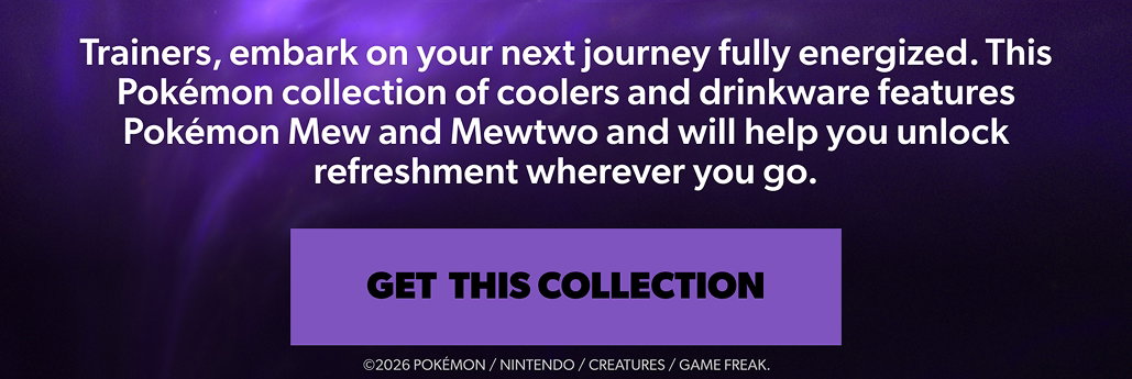 Text on purple background "Trainers, embark on your next journey fully energized. This Pokémon collection of coolers and drinkware features Pokémon Mew and Mewtwo and will help you unlock refreshment wherever you go."