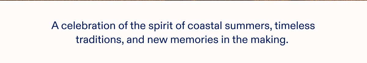 A celebration of the spirit of coastal summers, timeless traditions, and new memories in the making.