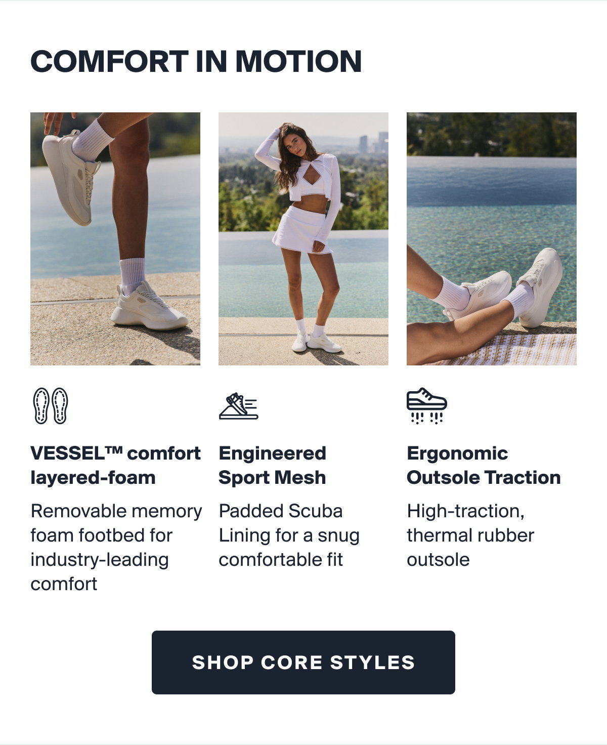 COMFORT IN MOTION | VESSEL™ comfort layered-foam Removable memory foam footbed for industry-leading comfort | Engineered Sport Mesh Padded Scuba Lining for a snug comfortable fit | Ergonomic Outsole Traction High-traction, thermal rubber outsole | SHOP CORE STYLES
