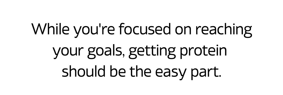 While you're focused on reaching your goals, getting protein should be the easy part.