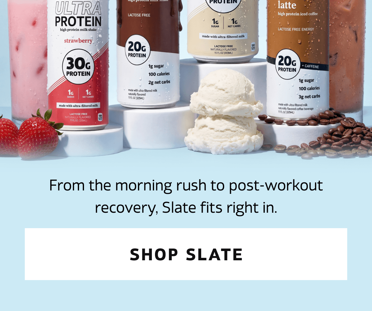 From the morning rush to post-workout recovery, Slate fits right in.