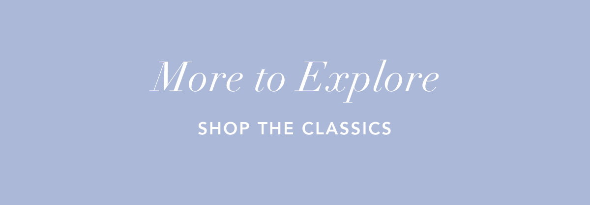 More to Explore. Shop the Classics