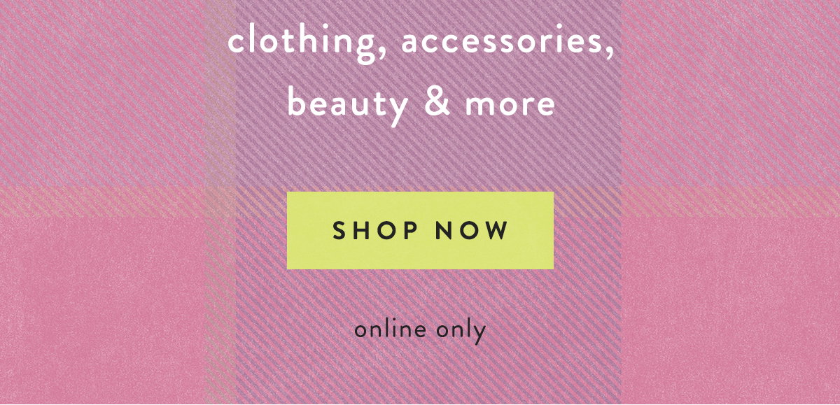 clothing, accessories, beauty, and more, shop now, online only
