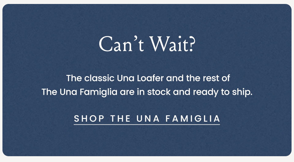 Can’t Wait?  The classic Una Loafer and the rest of The Una Famiglia are in stock and ready to ship.  < Shop The Una Famiglia >  
