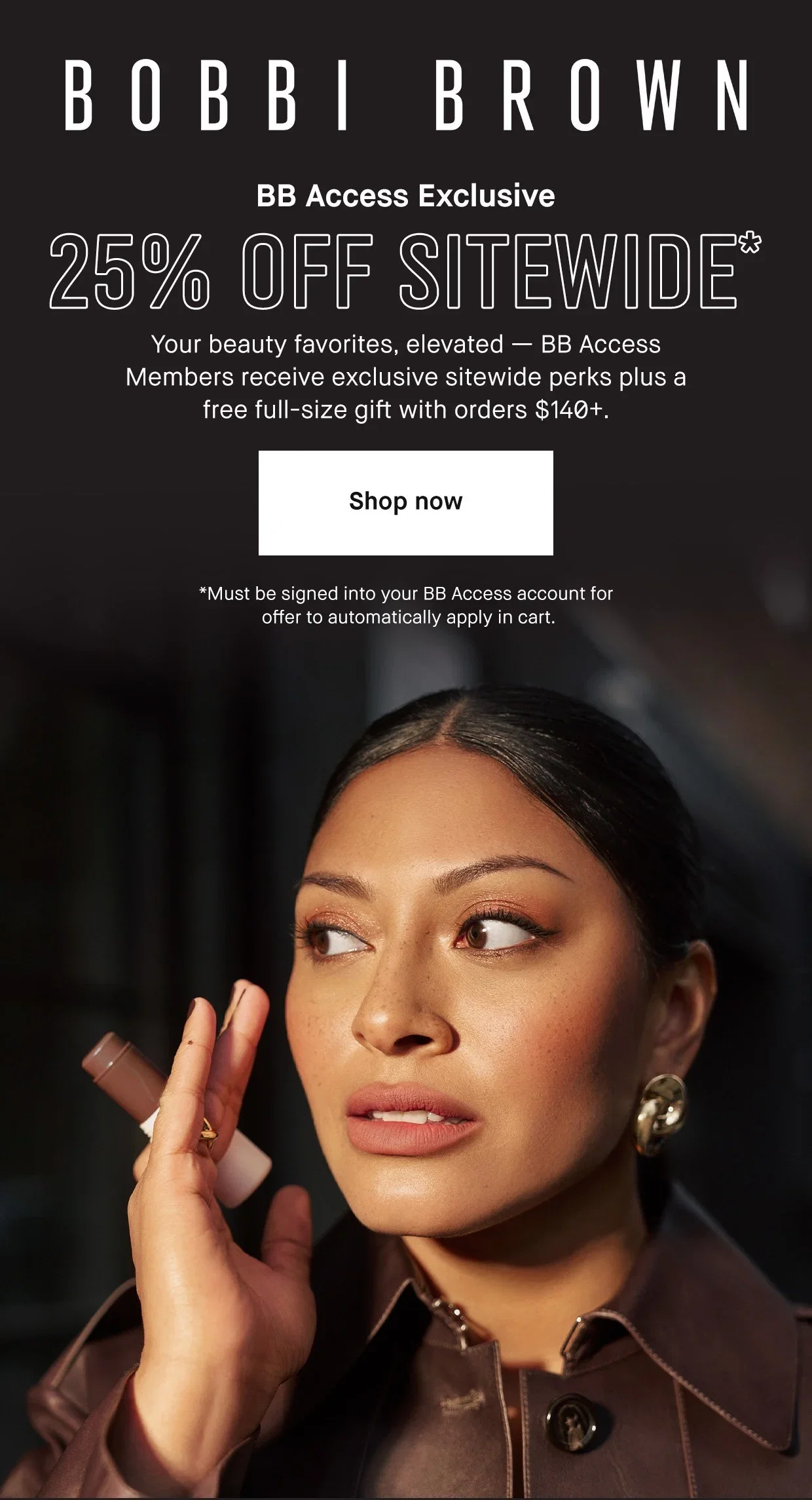 BOBBI BROWN | BB Access Exclusive 25% OFF SITEWIDE* | Your beauty favorites, elevated - BB Access Members receive exclusive sitewide perks plus a free full-size gift with orders $140+. | Shop now | *Must be signed into your BB Access account for offer to automatically apply in cart.
