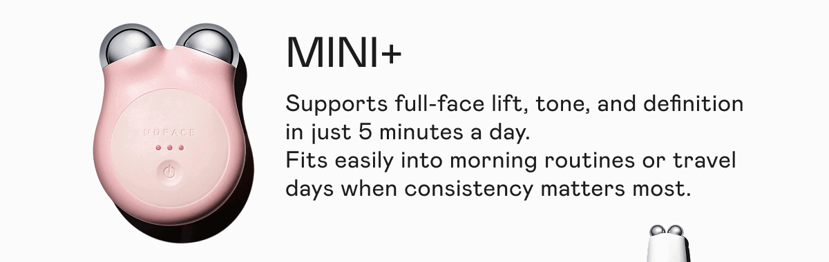 MINI+ | Supports full-face lift, tone, and definition in just 5 minutes a day.  Fits easily into morning routines or travel days when consistency matters most.