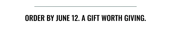 Order By June 12. A Gift Worth Giving.