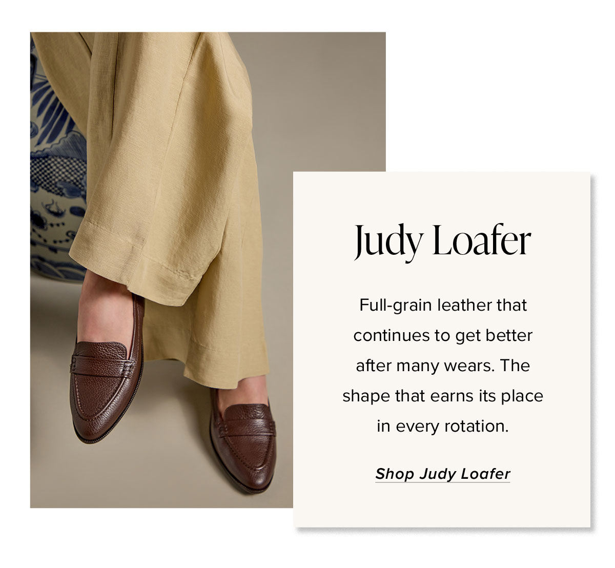 Judy Loafer: Full-grain leather that continues to get better after many wears. The shape that earns its place in every rotation.