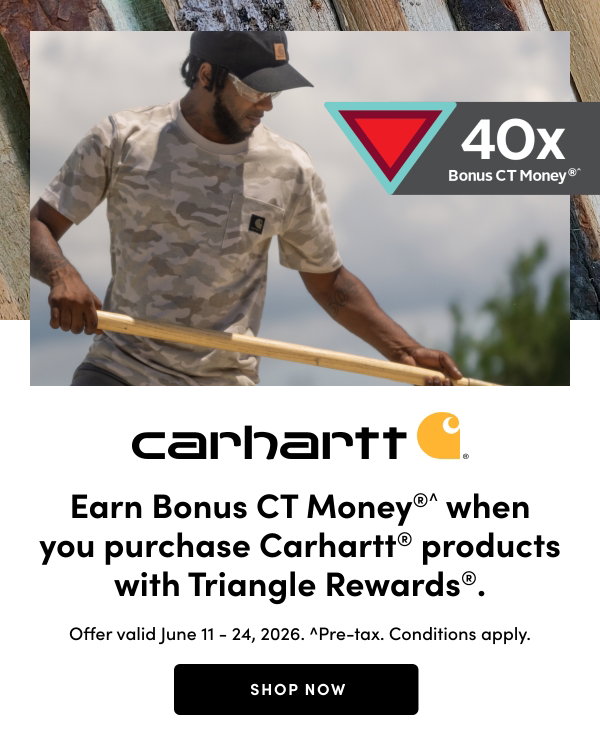 Triangle Carhartt 40x Bonus CT Money. Earn Bonus CT Money®^. when you purchase Carhartt® products with Triangle Rewards®. Offer valid June 11 – 24, 2026. ^Pre-tax. Conditions apply. SHOP NOW