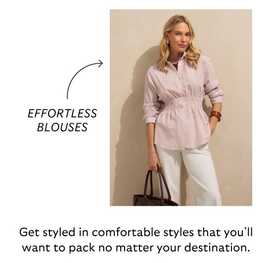 Effortless blouses. Get styled in comfortable styles that you will want to pack no matter your destination.