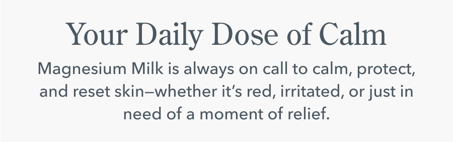 Your Daily Dose of Calm Magnesium Milk is always on call to calm, protect, and reset skin-whether it's red, irritated, or just in need of a moment of relief.