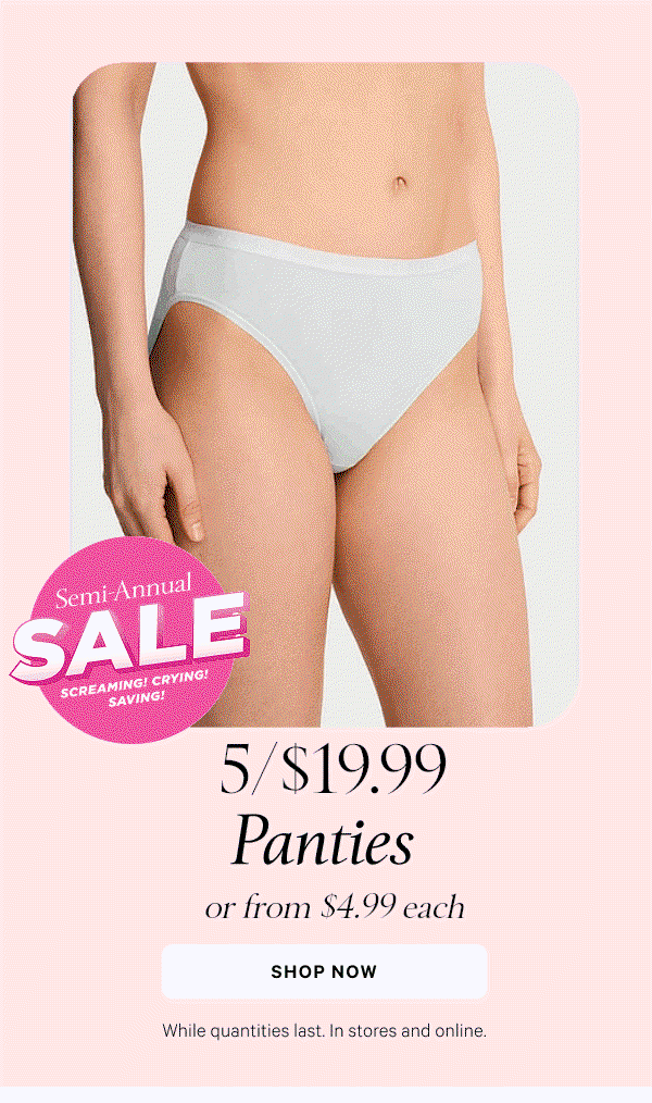 Semi-Annual Sale  5/$XX.XX Panties or from $X.XX each  While quantities last. In stores and online.  Shop Now >