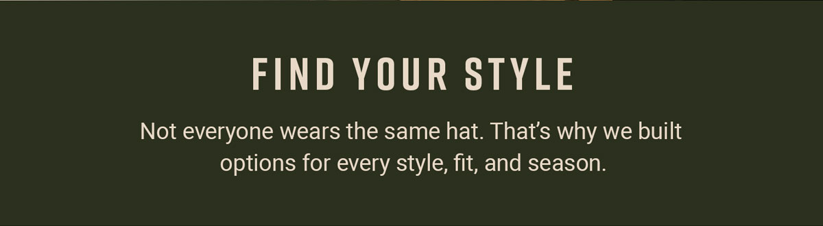 FIND YOUR STYLE. Not everyone wears the same hat. That's why we built options for every style, fit, and season.