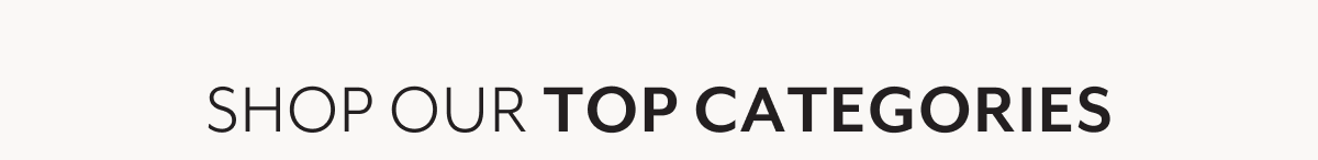 SHOP OUR TOP CATEGORIES
