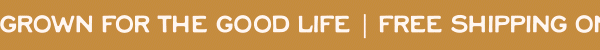 Grown for the Good Life | Free Shipping on $45+