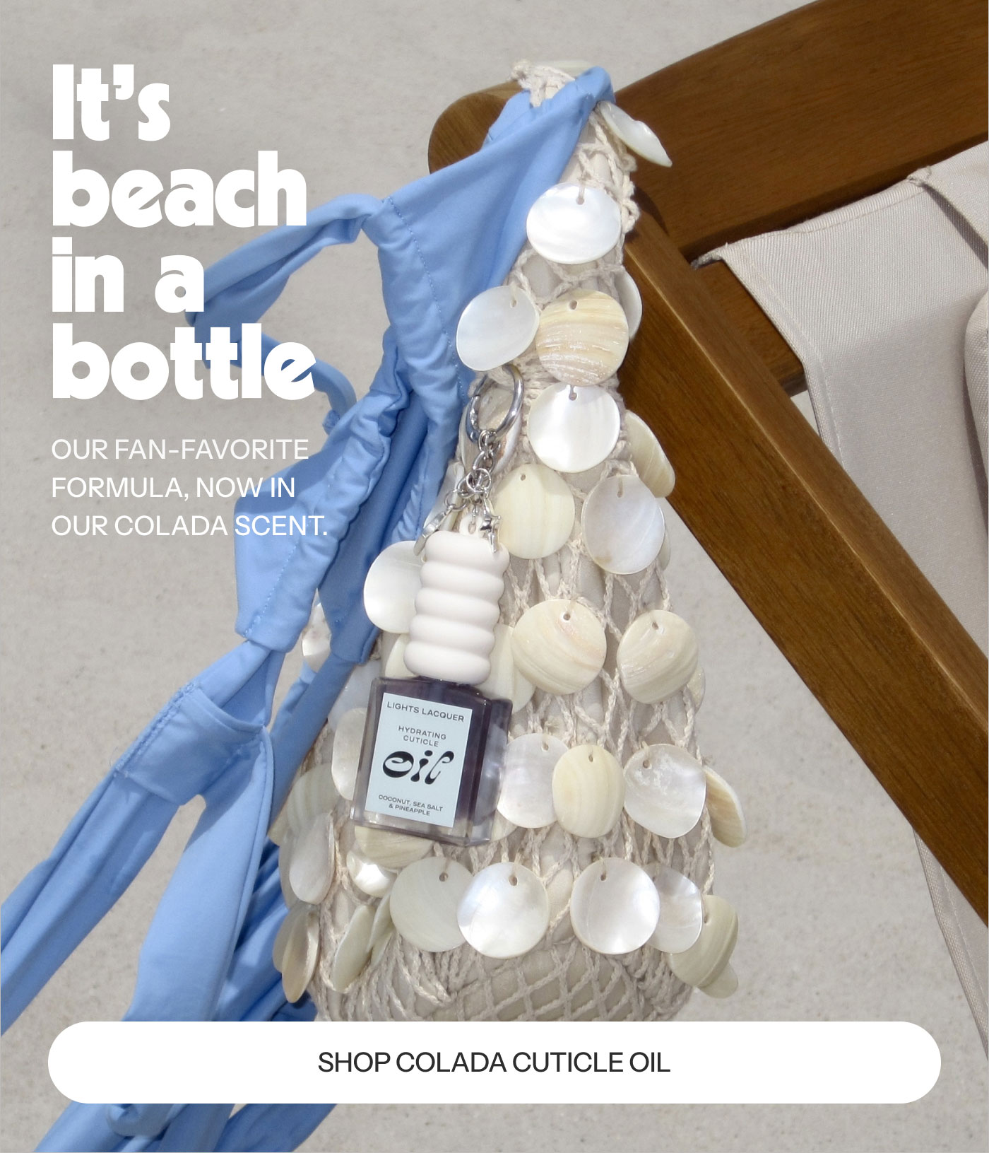 It's beach in a bottle  OUR FAN-FAVORITE FORMULA, NOW IN OUR COLADA SCENT.  SHOP COLADA CUTICLE OIL