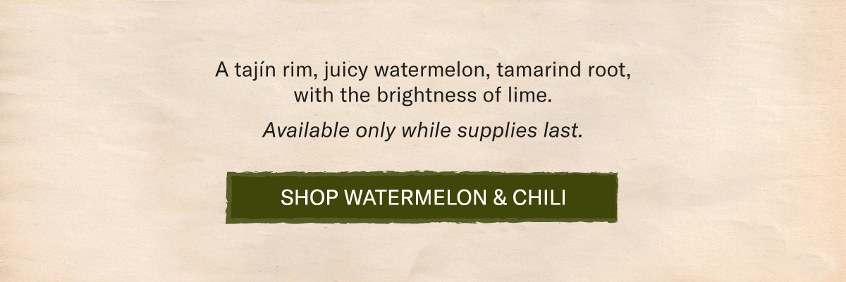 A tajín rim, juicy watermelon, tamarind root, with the brightness of lime.   Available only while supplies last.  [SHOP WATERMELON & CHILI]