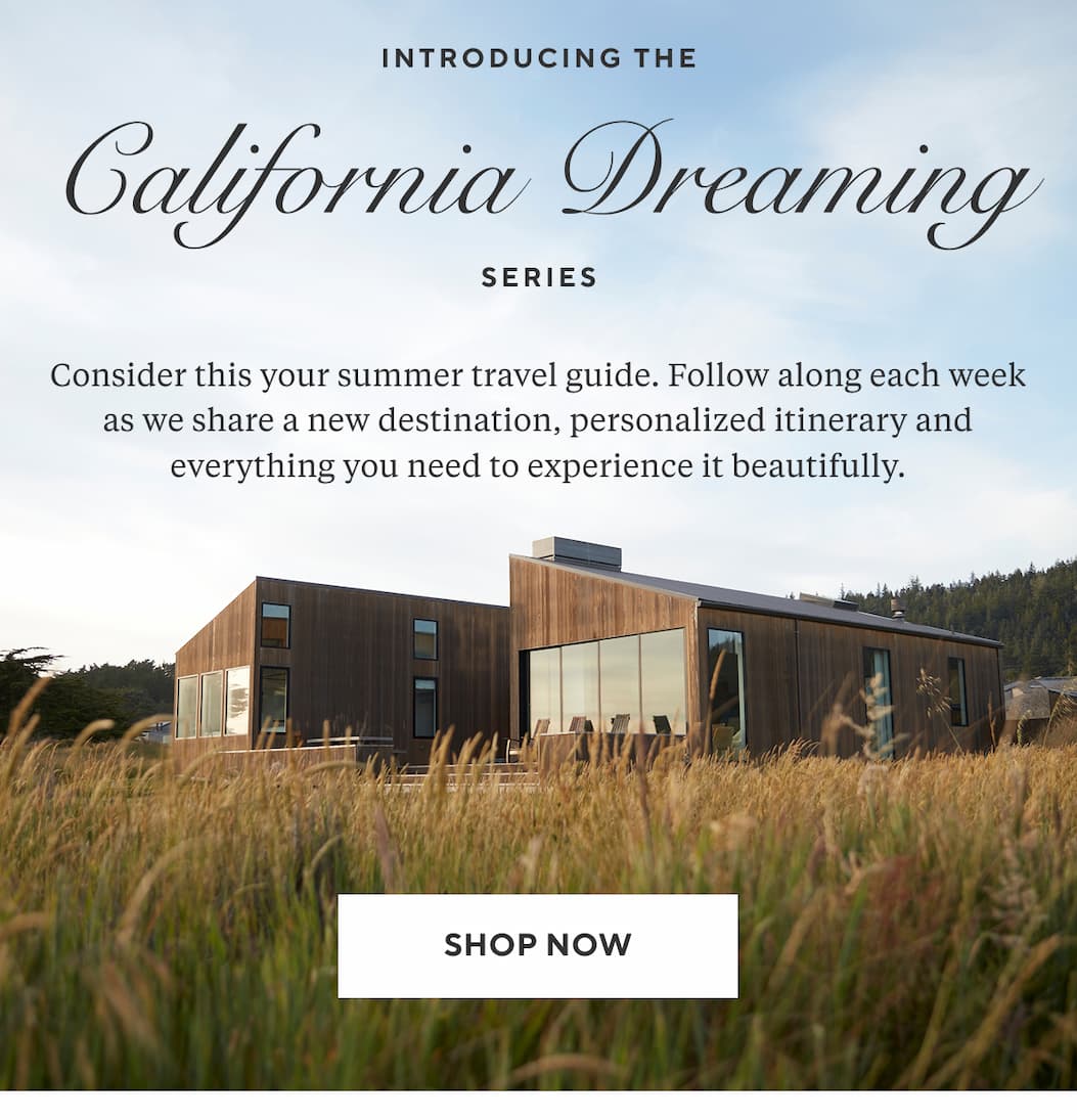 Introducing  The California Dreaming Series Consider this your summer travel guide. Follow along each week as we share a new destination, a personalized itinerary and everything you need to experience it beautifully. Shop Now >