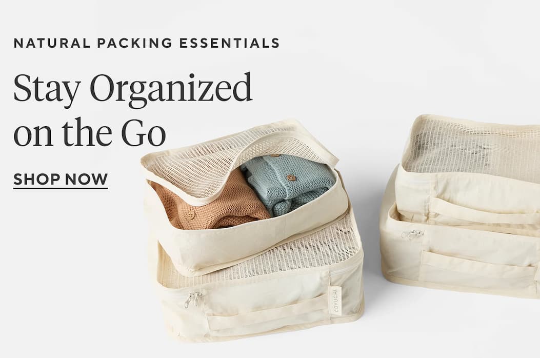 Natural Packing Essentials STAY ORGANIZED ON THE GO Shop Now >