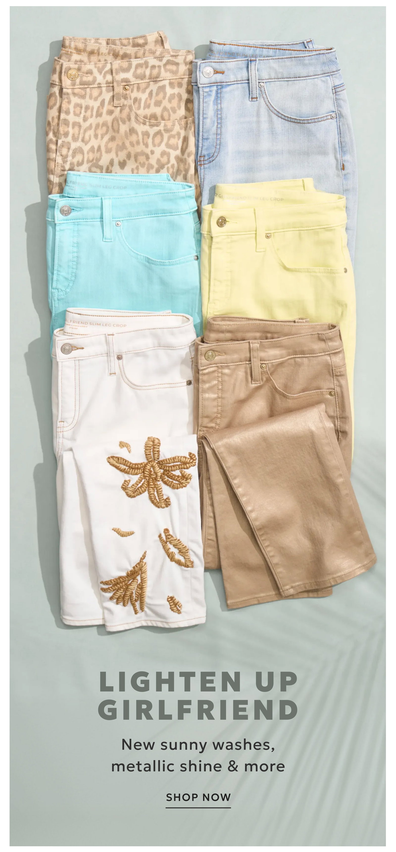 LIGHTEN UP GIRLFRIEND New sunny washes, metallic shine & more. SHOP NOW
