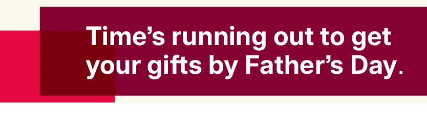time's running out to get your gifts by father's day.