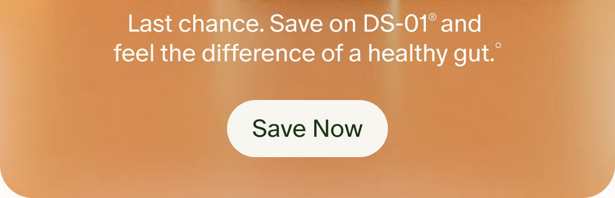 Last chance. Save on DS-01® and feel the difference of a healthy gut.° | Save Now
