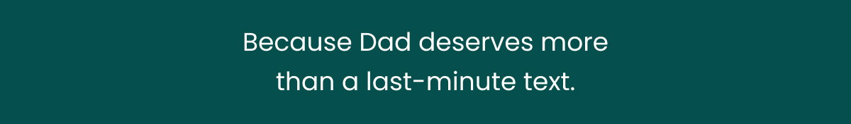 Because Dad Deserves More Than A Last-Minute Text >