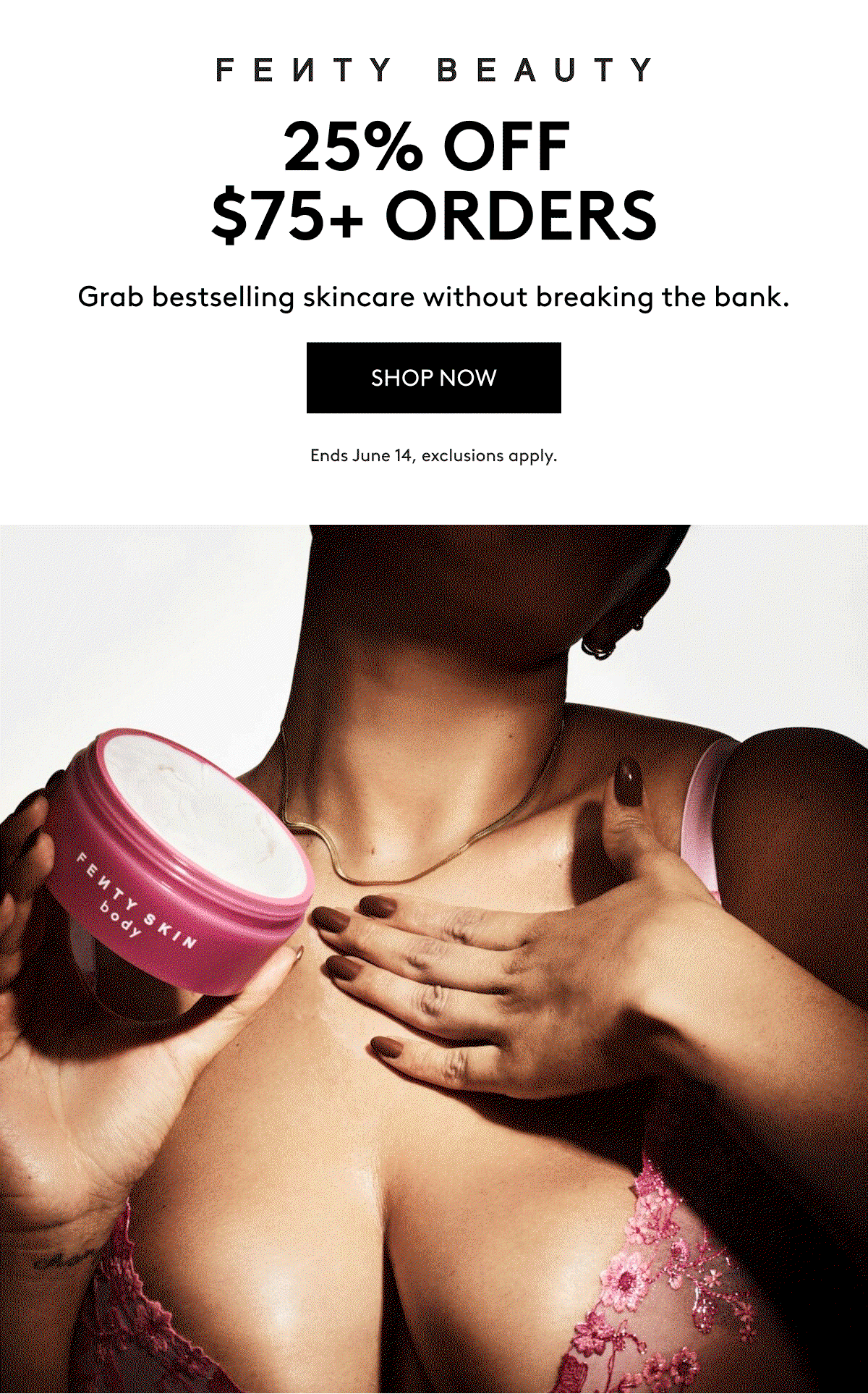FENTY BEAUTY 25% OFF $75+ ORDERS Grab bestselling skincare without breaking the bank. SHOP NOW Ends June 14, exclusions apply.