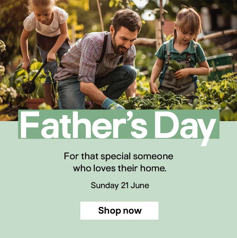 Father’s Day - For that special someone who loves their home. Sunday 21 June - Shop now