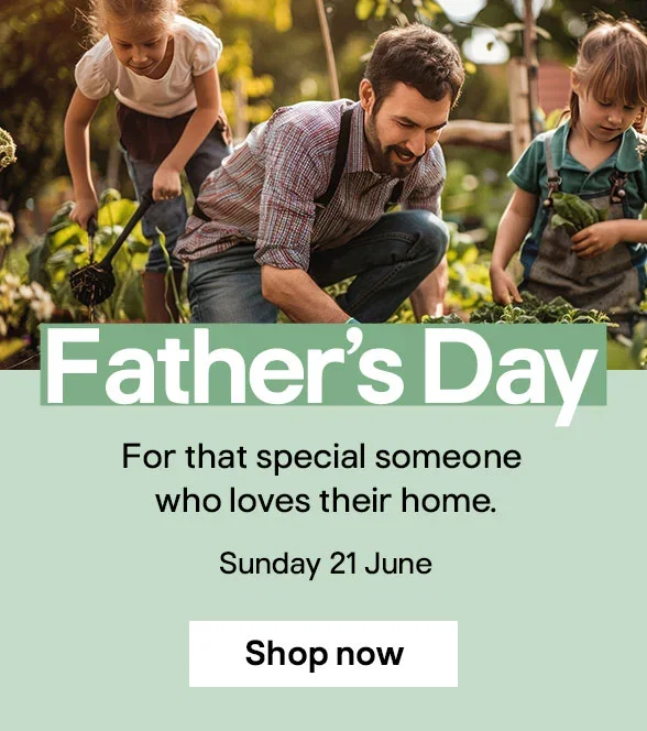 Father’s Day - For that special someone who loves their home. Sunday 21 June - Shop now