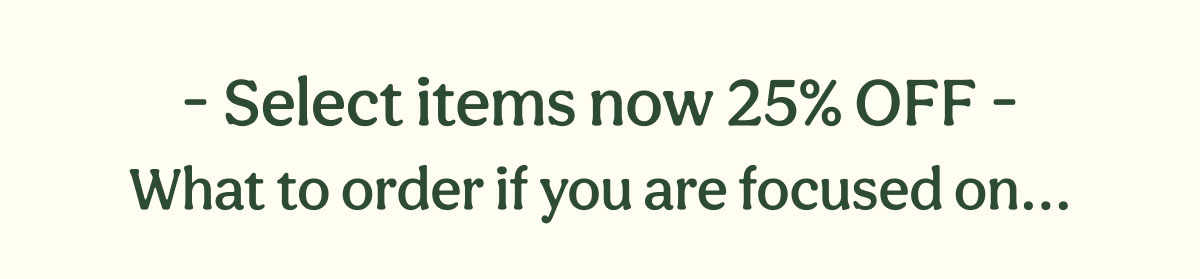 - Select items now 25% OFF - | What to order if you are focused on...