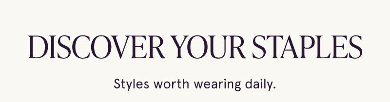 Discover your staples. Styles worth wearing daily.