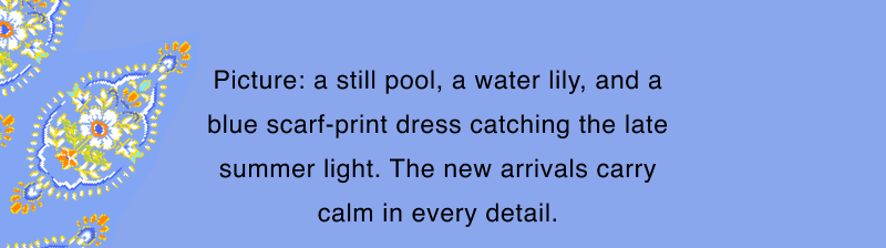 Picture: a still pool, a water lily, and a blue scarf-print dress catching the late summer light. The new arrivals carry calm in every detail.