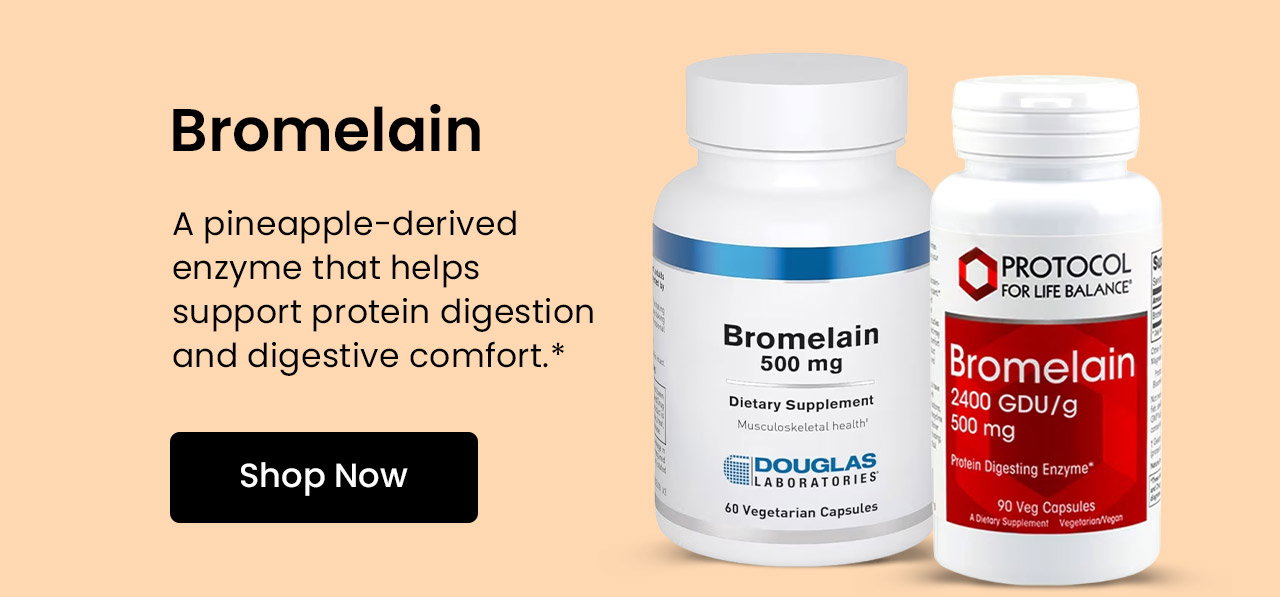 Bromelain: A pineapple-derived enzyme that helps support protein digestion and digestive comfort.* Shop Bromelain.
